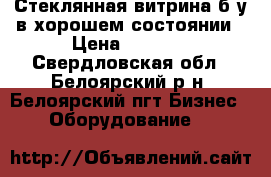 Стеклянная витрина б/у в хорошем состоянии › Цена ­ 4 500 - Свердловская обл., Белоярский р-н, Белоярский пгт Бизнес » Оборудование   